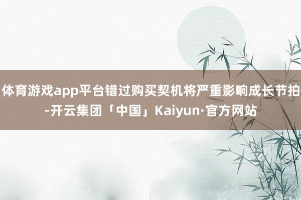 体育游戏app平台错过购买契机将严重影响成长节拍-开云集团「中国」Kaiyun·官方网站