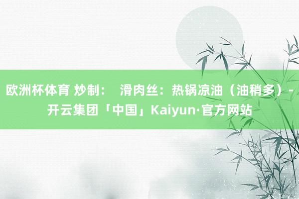 欧洲杯体育 炒制：  滑肉丝：热锅凉油（油稍多）-开云集团「中国」Kaiyun·官方网站
