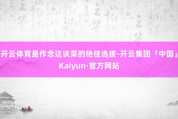 开云体育是作念这谈菜的绝佳选拔-开云集团「中国」Kaiyun·官方网站