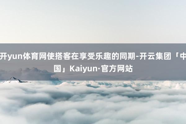 开yun体育网使搭客在享受乐趣的同期-开云集团「中国」Kaiyun·官方网站
