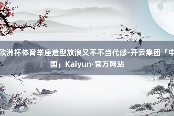 欧洲杯体育举座造型放浪又不不当代感-开云集团「中国」Kaiyun·官方网站