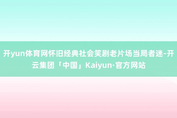 开yun体育网怀旧经典社会笑剧老片场当局者迷-开云集团「中国」Kaiyun·官方网站