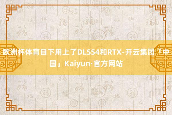 欧洲杯体育目下用上了DLSS4和RTX-开云集团「中国」Kaiyun·官方网站