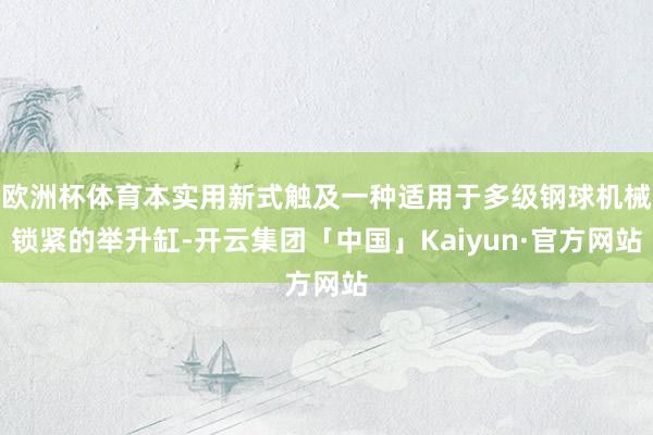 欧洲杯体育本实用新式触及一种适用于多级钢球机械锁紧的举升缸-开云集团「中国」Kaiyun·官方网站