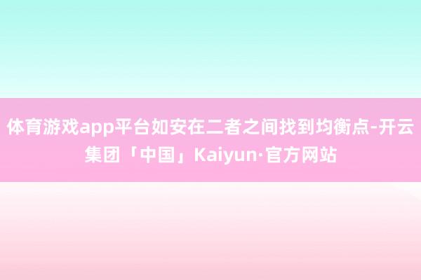体育游戏app平台如安在二者之间找到均衡点-开云集团「中国」Kaiyun·官方网站