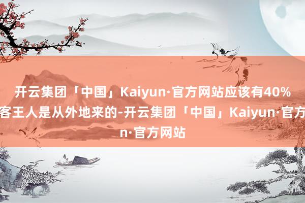 开云集团「中国」Kaiyun·官方网站应该有40%的旅客王人是从外地来的-开云集团「中国」Kaiyun·官方网站