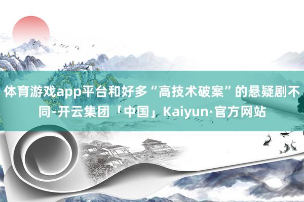 体育游戏app平台和好多“高技术破案”的悬疑剧不同-开云集团「中国」Kaiyun·官方网站