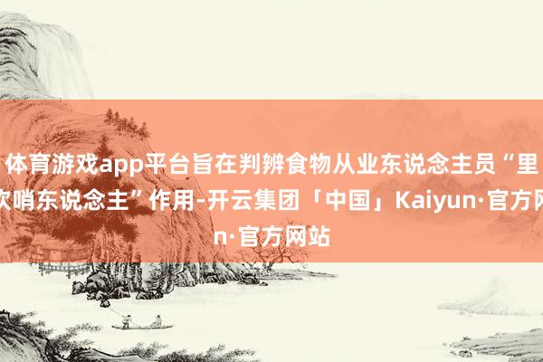 体育游戏app平台旨在判辨食物从业东说念主员“里面吹哨东说念主”作用-开云集团「中国」Kaiyun·官方网站
