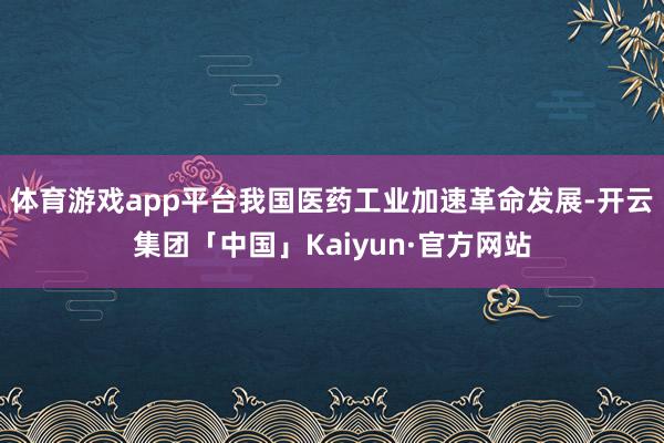 体育游戏app平台我国医药工业加速革命发展-开云集团「中国」Kaiyun·官方网站