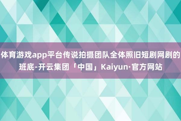 体育游戏app平台传说拍摄团队全体照旧短剧网剧的班底-开云集团「中国」Kaiyun·官方网站