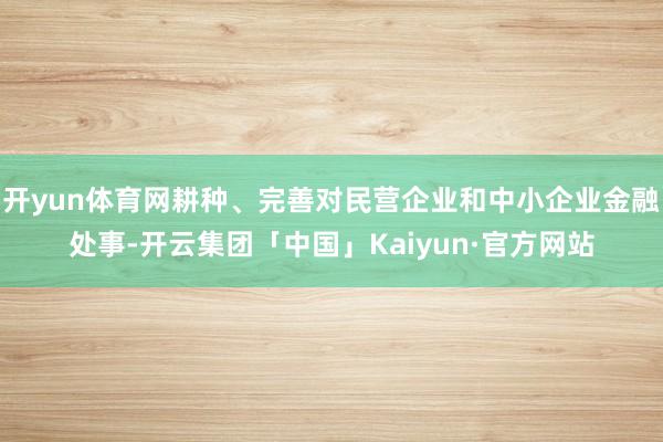 开yun体育网耕种、完善对民营企业和中小企业金融处事-开云集团「中国」Kaiyun·官方网站