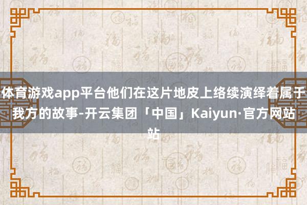 体育游戏app平台他们在这片地皮上络续演绎着属于我方的故事-开云集团「中国」Kaiyun·官方网站