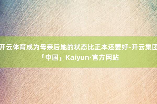 开云体育成为母亲后她的状态比正本还要好-开云集团「中国」Kaiyun·官方网站