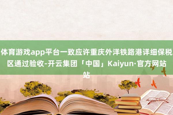 体育游戏app平台一致应许重庆外洋铁路港详细保税区通过验收-开云集团「中国」Kaiyun·官方网站