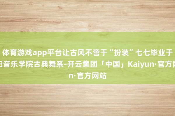 体育游戏app平台让古风不啻于“扮装”七七毕业于沈阳音乐学院古典舞系-开云集团「中国」Kaiyun·官方网站