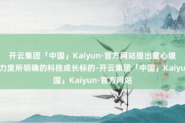 开云集团「中国」Kaiyun·官方网站提出重心缓和战略营救力度所明确的科技成长标的-开云集团「中国」Kaiyun·官方网站