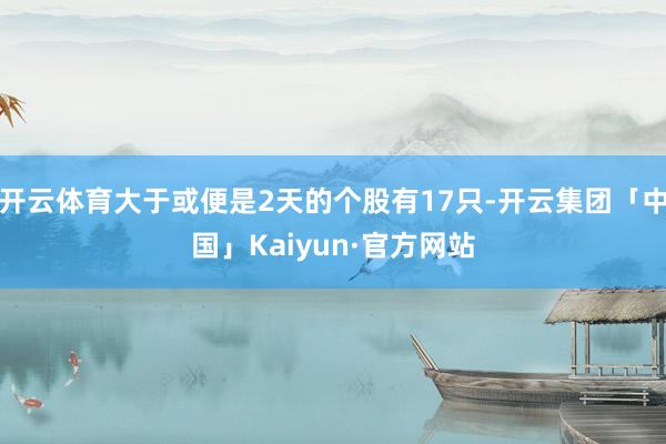 开云体育大于或便是2天的个股有17只-开云集团「中国」Kaiyun·官方网站