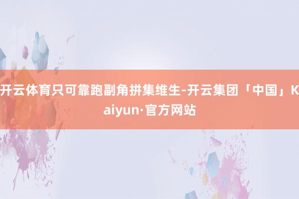 开云体育只可靠跑副角拼集维生-开云集团「中国」Kaiyun·官方网站