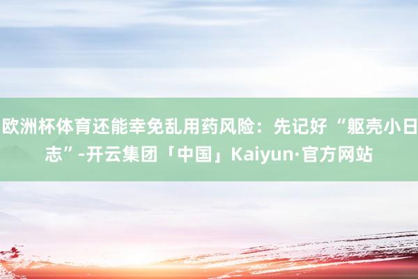 欧洲杯体育还能幸免乱用药风险：先记好 “躯壳小日志”-开云集团「中国」Kaiyun·官方网站
