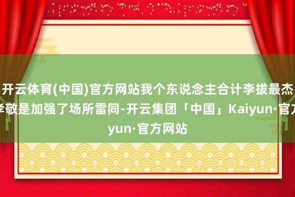 开云体育(中国)官方网站我个东说念主合计李拔最杰出的孝敬是加强了场所雷同-开云集团「中国」Kaiyun·官方网站