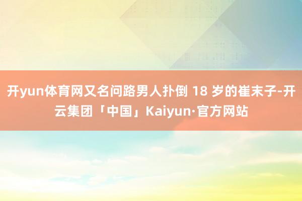 开yun体育网又名问路男人扑倒 18 岁的崔末子-开云集团「中国」Kaiyun·官方网站