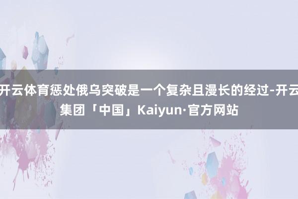 开云体育惩处俄乌突破是一个复杂且漫长的经过-开云集团「中国」Kaiyun·官方网站