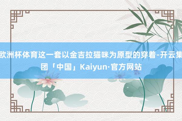 欧洲杯体育这一套以金吉拉猫咪为原型的穿着-开云集团「中国」Kaiyun·官方网站