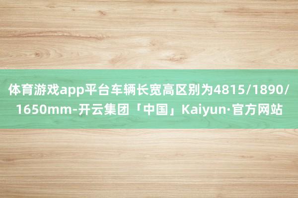 体育游戏app平台车辆长宽高区别为4815/1890/1650mm-开云集团「中国」Kaiyun·官方网站