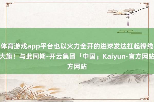 体育游戏app平台也以火力全开的进球发达扛起锋线大旗！与此同期-开云集团「中国」Kaiyun·官方网站