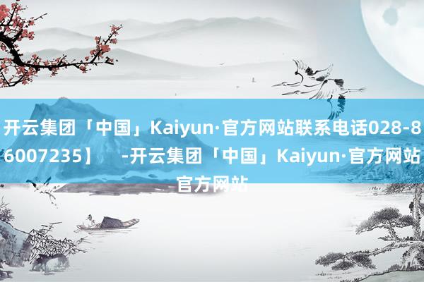 开云集团「中国」Kaiyun·官方网站联系电话028-86007235】    -开云集团「中国」Kaiyun·官方网站