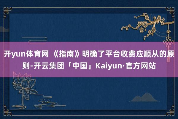 开yun体育网 　　《指南》明确了平台收费应顺从的原则-开云集团「中国」Kaiyun·官方网站