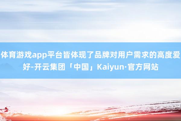 体育游戏app平台皆体现了品牌对用户需求的高度爱好-开云集团「中国」Kaiyun·官方网站