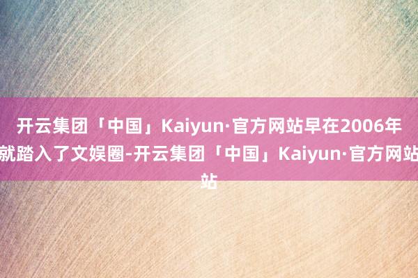 开云集团「中国」Kaiyun·官方网站早在2006年就踏入了文娱圈-开云集团「中国」Kaiyun·官方网站