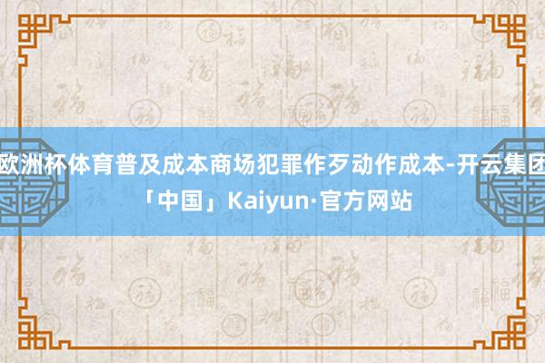 欧洲杯体育普及成本商场犯罪作歹动作成本-开云集团「中国」Kaiyun·官方网站