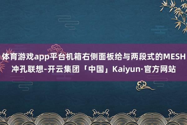 体育游戏app平台机箱右侧面板给与两段式的MESH冲孔联想-开云集团「中国」Kaiyun·官方网站
