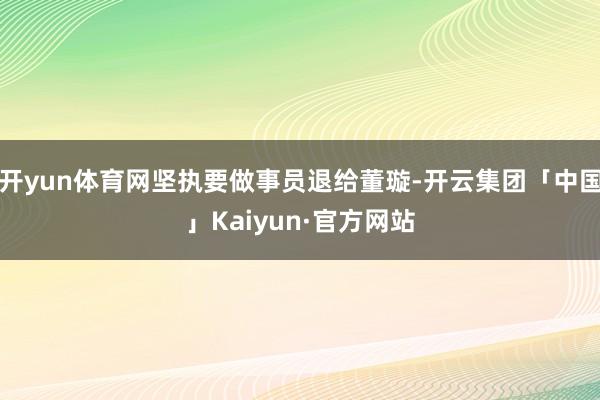 开yun体育网坚执要做事员退给董璇-开云集团「中国」Kaiyun·官方网站