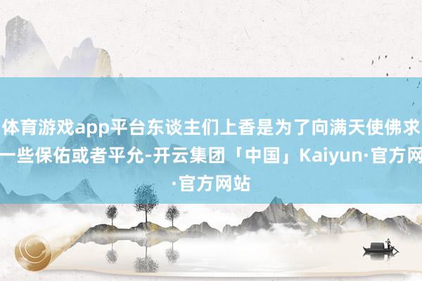 体育游戏app平台东谈主们上香是为了向满天使佛求的一些保佑或者平允-开云集团「中国」Kaiyun·官方网站