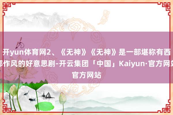 开yun体育网2、《无神》《无神》是一部堪称有西部作风的好意思剧-开云集团「中国」Kaiyun·官方网站
