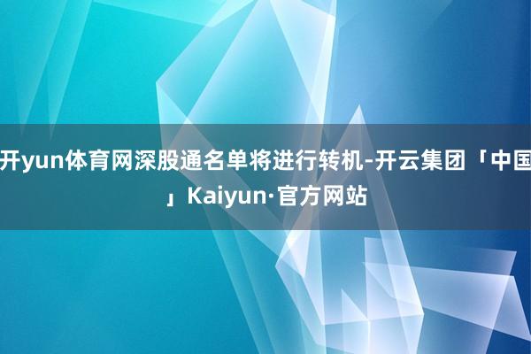 开yun体育网深股通名单将进行转机-开云集团「中国」Kaiyun·官方网站