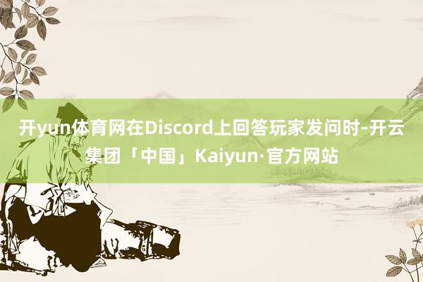 开yun体育网在Discord上回答玩家发问时-开云集团「中国」Kaiyun·官方网站