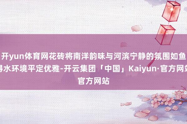 开yun体育网花砖将南洋韵味与河滨宁静的氛围如鱼得水环境平定优雅-开云集团「中国」Kaiyun·官方网站