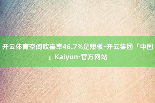 开云体育空间欣喜率46.7%是短板-开云集团「中国」Kaiyun·官方网站