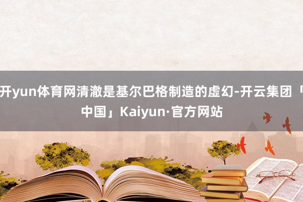 开yun体育网清澈是基尔巴格制造的虚幻-开云集团「中国」Kaiyun·官方网站