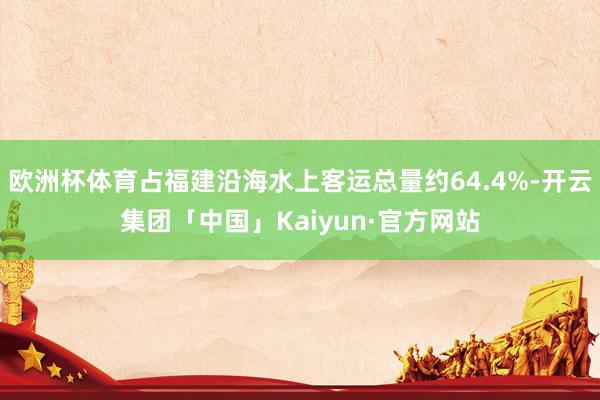 欧洲杯体育占福建沿海水上客运总量约64.4%-开云集团「中国」Kaiyun·官方网站