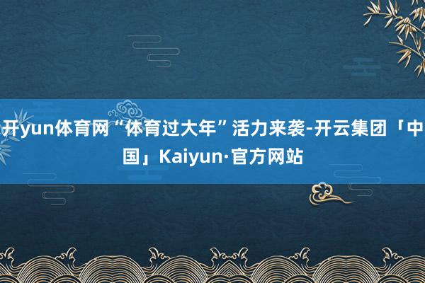 开yun体育网“体育过大年”活力来袭-开云集团「中国」Kaiyun·官方网站