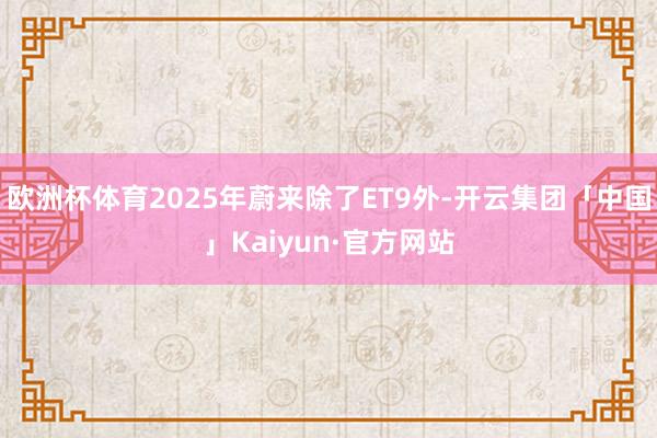 欧洲杯体育2025年蔚来除了ET9外-开云集团「中国」Kaiyun·官方网站