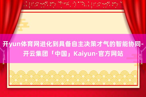 开yun体育网进化到具备自主决策才气的智能协同-开云集团「中国」Kaiyun·官方网站