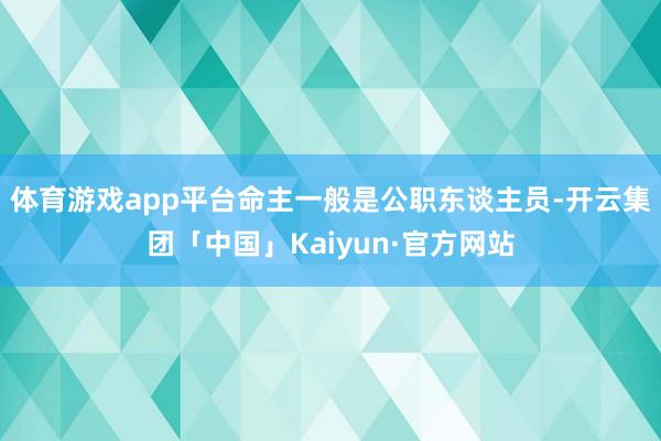 体育游戏app平台命主一般是公职东谈主员-开云集团「中国」Kaiyun·官方网站