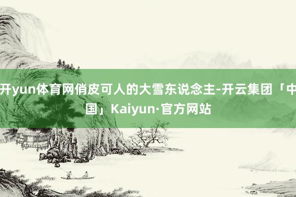 开yun体育网俏皮可人的大雪东说念主-开云集团「中国」Kaiyun·官方网站