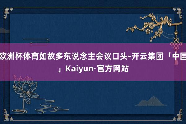 欧洲杯体育如故多东说念主会议口头-开云集团「中国」Kaiyun·官方网站
